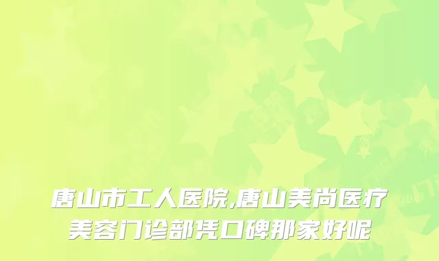 唐山市工人医院,唐山美尚医疗美容门诊部凭口碑那家好呢