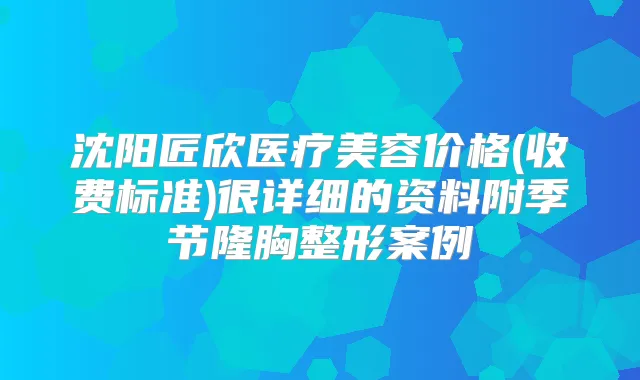 沈阳匠欣医疗美容价格(收费标准)很详细的资料附季节隆胸整形案例