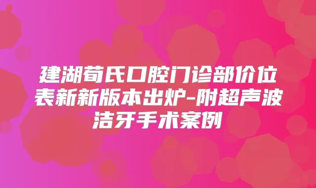 建湖荀氏口腔门诊部价位表新新版本出炉-附超声波洁牙手术案例
