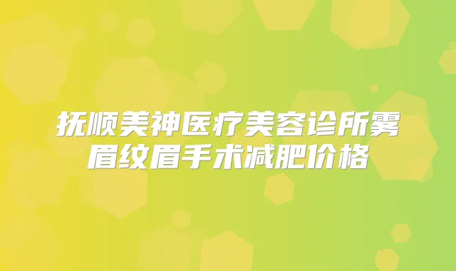 抚顺美神医疗美容诊所雾眉纹眉手术减肥价格