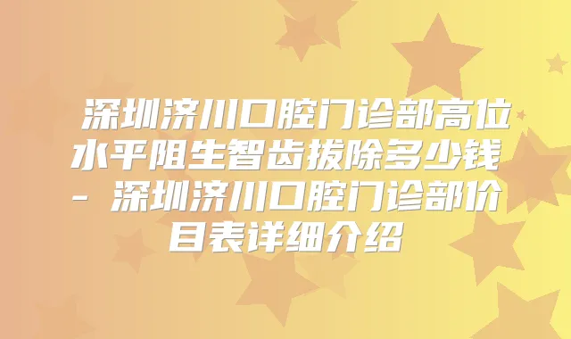 ​深圳济川口腔门诊部高位水平阻生智齿拔除多少钱-​深圳济川口腔门诊部价目表详细介绍