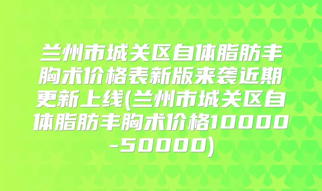 兰州市城关区自体脂肪丰胸术价格表新版来袭近期更新上线(兰州市城关区自体脂肪丰胸术价格10000-50000)