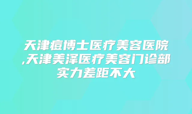 天津痘博士医疗美容医院,天津美泽医疗美容门诊部实力差距不大