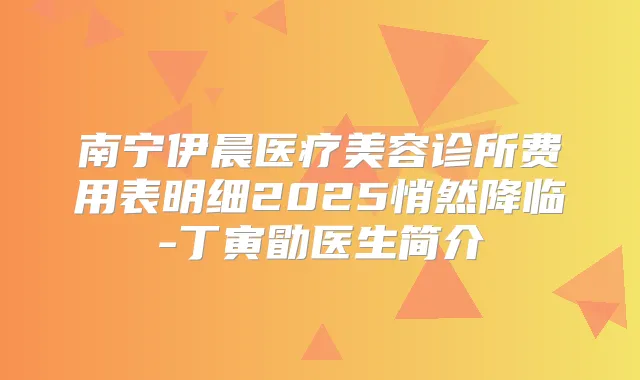 南宁伊晨医疗美容诊所费用表明细2025悄然降临-丁寅勖医生简介