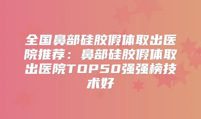 全国鼻部硅胶假体取出医院推荐：鼻部硅胶假体取出医院TOP50强强榜技术好