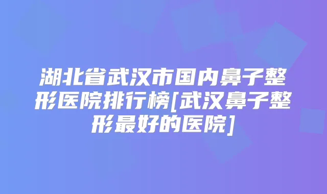 湖北省武汉市国内鼻子整形医院排行榜[武汉鼻子整形好的医院]
