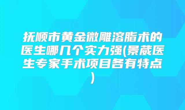 抚顺市黄金微雕溶脂术的医生哪几个实力强(景葳医生专家手术项目各有特点)