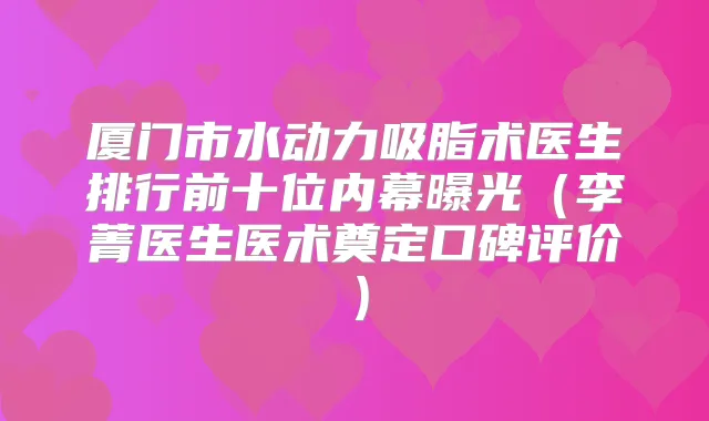 厦门市水动力吸脂术医生排行前十位内幕曝光（李菁医生医术奠定口碑评价）