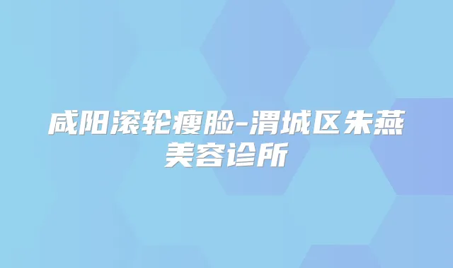咸阳滚轮瘦脸-渭城区朱燕美容诊所