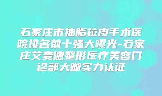 石家庄市抽脂拉皮手术医院排名前十强大曝光-石家庄艾麦德整形医疗美容门诊部大咖实力认证