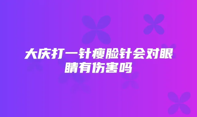大庆打一针瘦脸针会对眼睛有伤害吗