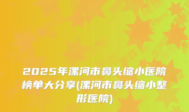 2025年漯河市鼻头缩小医院榜单大分享(漯河市鼻头缩小整形医院)