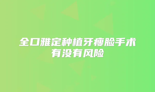 全口雅定种植牙瘦脸手术有没有风险