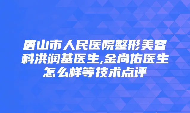 唐山市人民医院整形美容科洪润基医生,金尚佑医生怎么样等技术点评