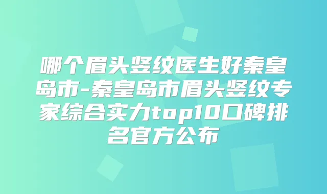 哪个眉头竖纹医生好秦皇岛市-秦皇岛市眉头竖纹专家综合实力top10口碑排名官方公布