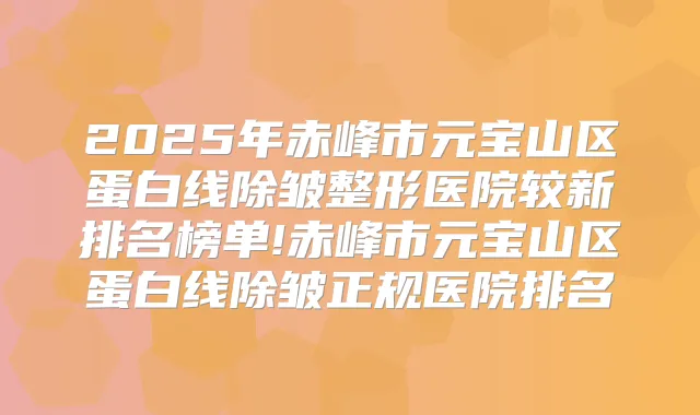 2025年赤峰市元宝山区蛋白线除皱整形医院较新排名榜单!赤峰市元宝山区蛋白线除皱正规医院排名