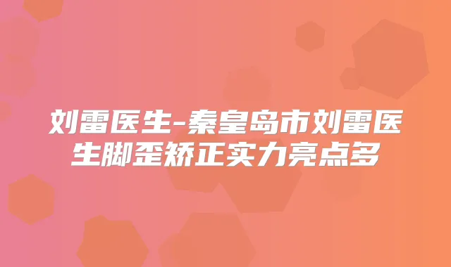 刘雷医生-秦皇岛市刘雷医生脚歪矫正实力亮点多