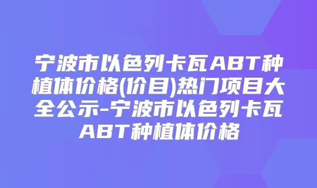 宁波市以色列卡瓦ABT种植体价格(价目)热门项目大全公示-宁波市以色列卡瓦ABT种植体价格