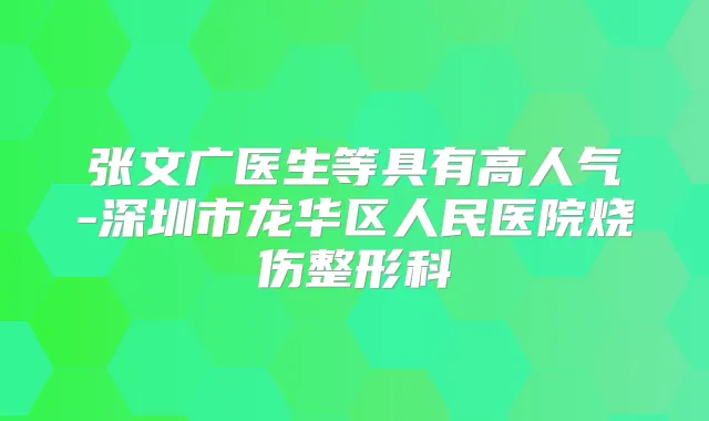 张文广医生等具有高人气-深圳市龙华区人民医院烧伤整形科