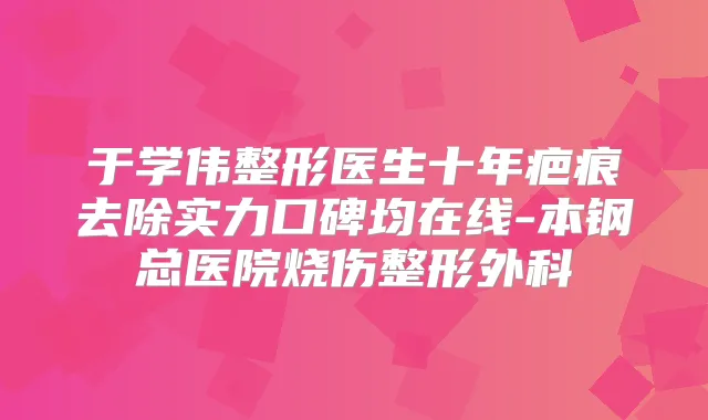 于学伟整形医生十年疤痕去除实力口碑均在线-本钢总医院烧伤整形外科