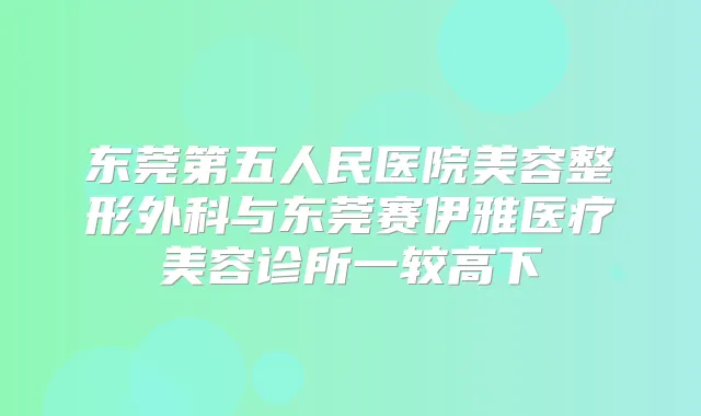 东莞第五人民医院美容整形外科与东莞赛伊雅医疗美容诊所一较高下