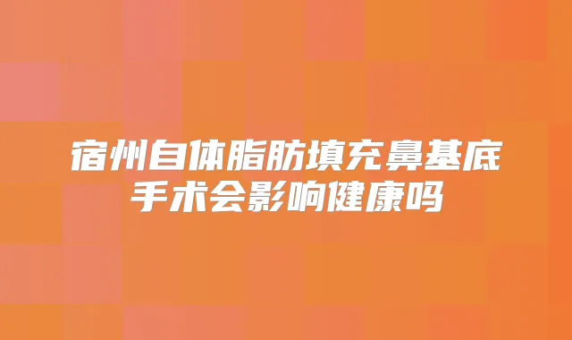 宿州自体脂肪填充鼻基底手术会影响健康吗