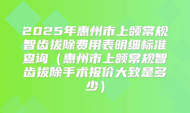2025年惠州市上颌常规智齿拔除费用表明细标准查询（惠州市上颌常规智齿拔除手术报价大致是多少）