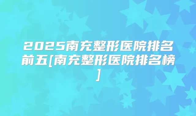 2025南充整形医院排名前五[南充整形医院排名榜]