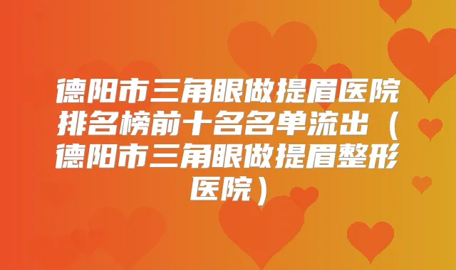德阳市三角眼做提眉医院排名榜前十名名单流出（德阳市三角眼做提眉整形医院）