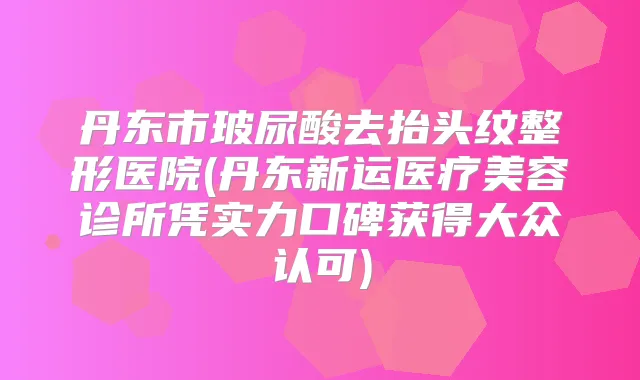 丹东市玻尿酸去抬头纹整形医院(丹东新运医疗美容诊所凭实力口碑获得大众认可)