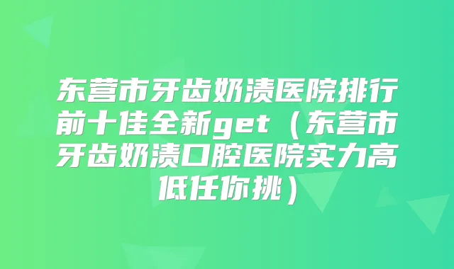 东营市牙齿奶渍医院排行前十佳全新get(东营市牙齿奶渍口腔医院实力高低任你挑)