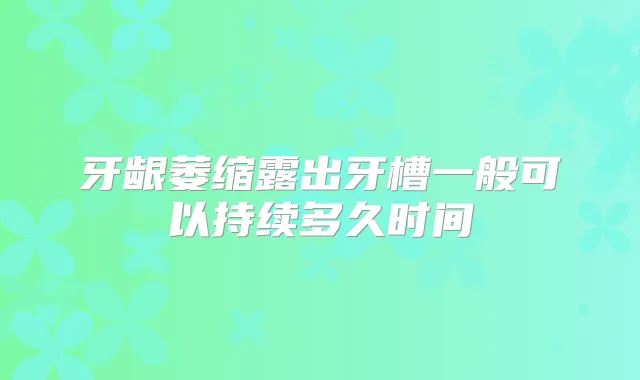 牙龈萎缩露出牙槽一般可以持续多久时间