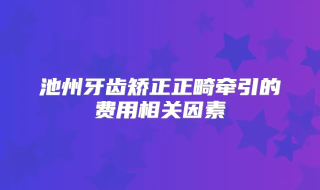 池州牙齿矫正正畸牵引的费用相关因素