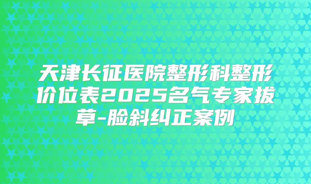 天津长征医院整形科整形价位表2025名气专家拔草-脸斜纠正案例