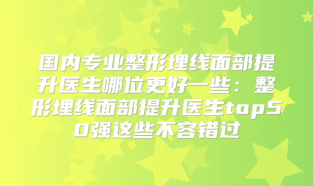 国内专业整形埋线面部提升医生哪位更好一些:整形埋线面部提升医生top50强这些不容错过