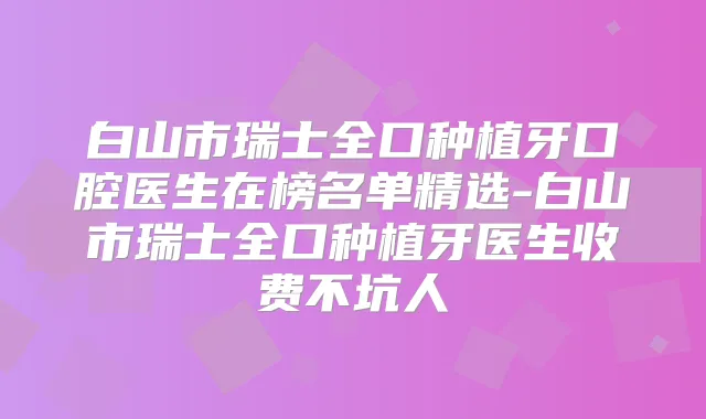 白山市瑞士全口种植牙口腔医生在榜名单精选-白山市瑞士全口种植牙医生收费不坑人