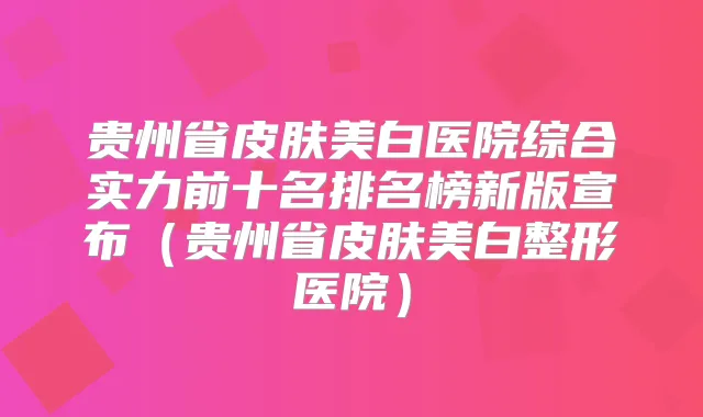 贵州省皮肤美白医院综合实力前十名排名榜新版宣布（贵州省皮肤美白整形医院）