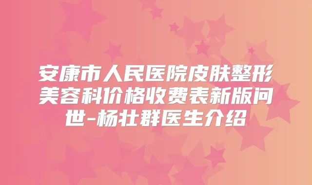 安康市人民医院皮肤整形美容科价格收费表新版问世-杨壮群医生介绍