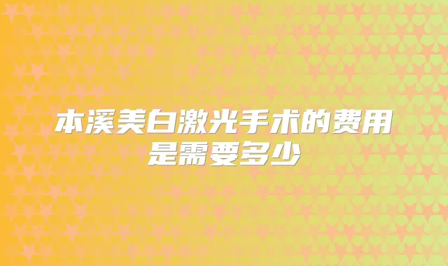 本溪美白激光手术的费用是需要多少