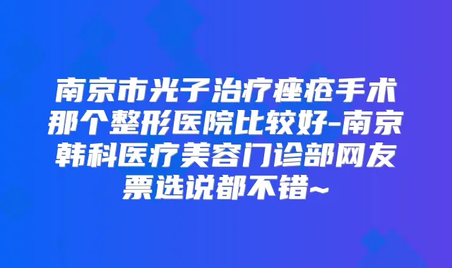南京市光子痤疮手术那个整形医院比较好-南京韩科医疗美容门诊部网友票选说都不错~