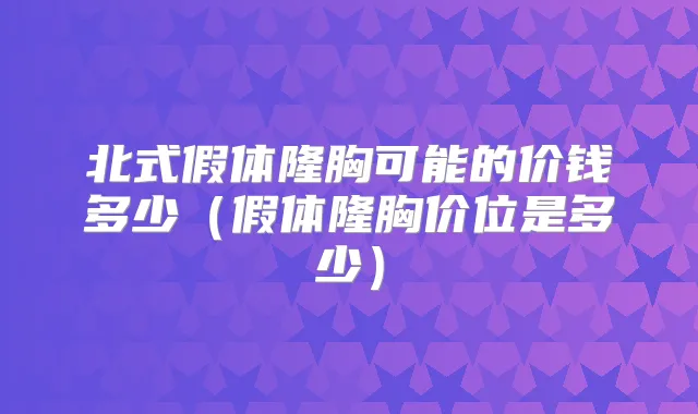 北式假体隆胸可能的价钱多少（假体隆胸价位是多少）