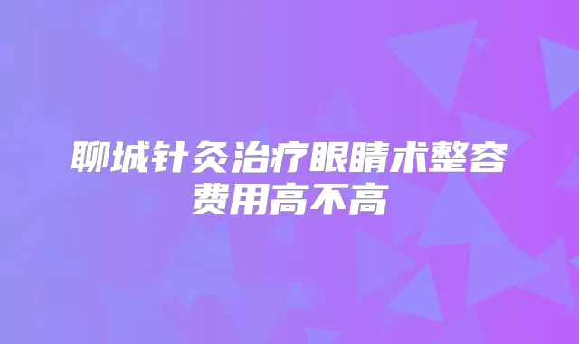 聊城针灸眼睛术整容费用高不高