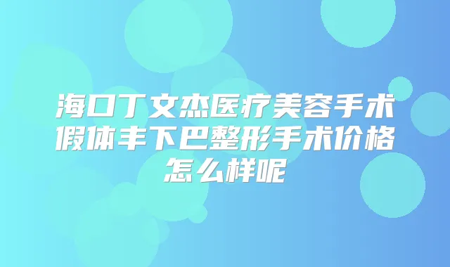 海口丁文杰医疗美容手术假体丰下巴整形手术价格怎么样呢