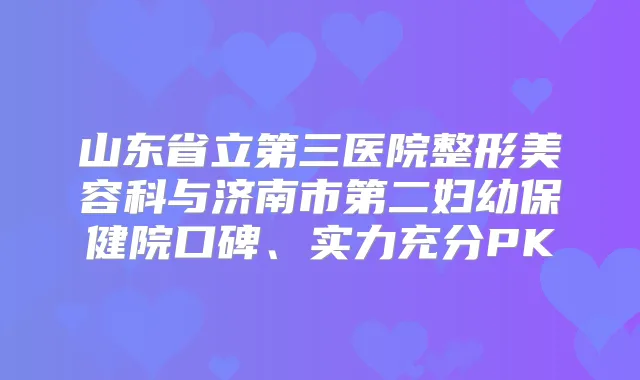 山东省立第三医院整形美容科与济南市第二妇幼保健院口碑、实力充分PK