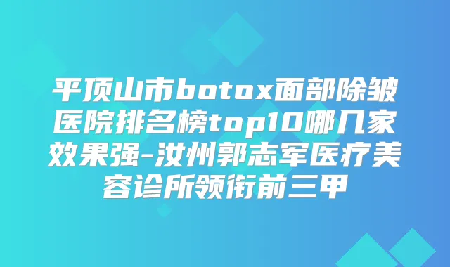 平顶山市面部除皱医院排名榜top10哪几家效果强-汝州郭志军医疗美容诊所领衔前三甲