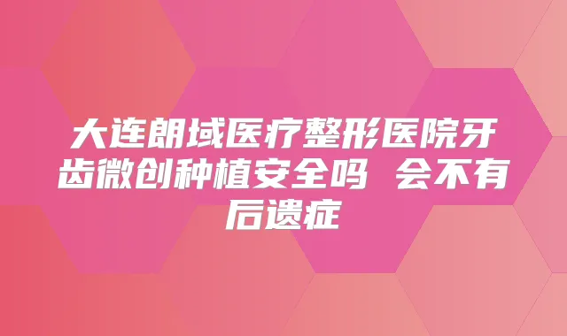 大连朗域医疗整形医院牙齿微创种植安全吗 会不有后遗症