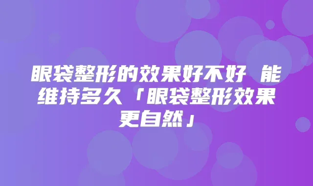 眼袋整形的效果好不好 能维持多久「眼袋整形效果更自然」