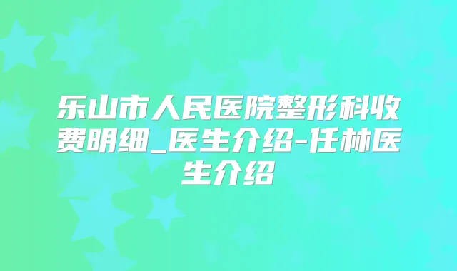 乐山市人民医院整形科收费明细_医生介绍-任林医生介绍