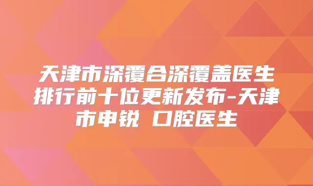 天津市深覆合深覆盖医生排行前十位更新发布-天津市申锐湜口腔医生