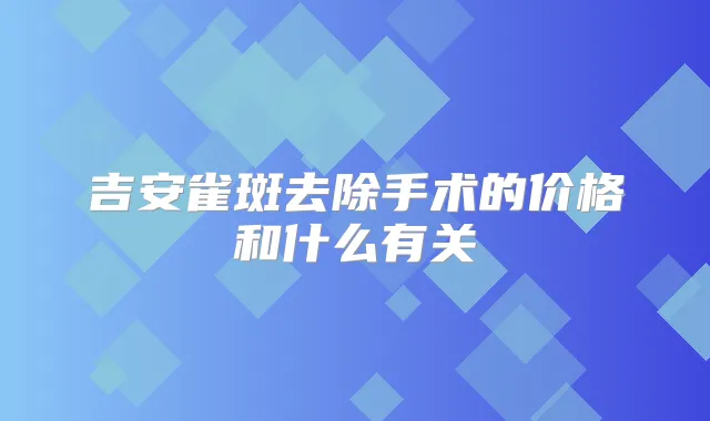 吉安雀斑去除手术的价格和什么有关